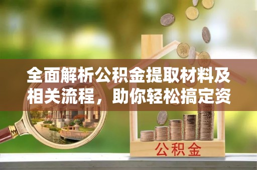 雁塔全面解析公积金提取材料及相关流程，助你轻松搞定资金提取