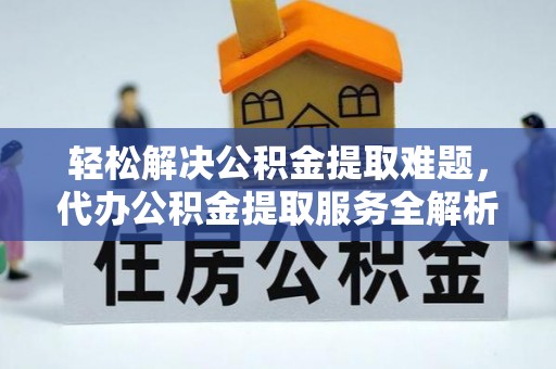雁塔轻松解决公积金提取难题，代办公积金提取服务全解析