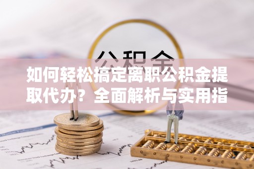 雁塔如何轻松搞定离职公积金提取代办？全面解析与实用指南