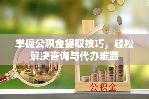 雁塔掌握公积金提取技巧，轻松解决咨询与代办难题
