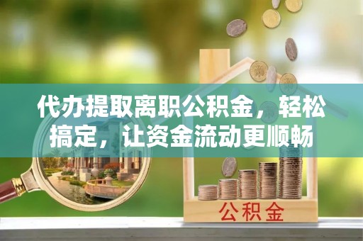 雁塔代办提取离职公积金，轻松搞定，让资金流动更顺畅