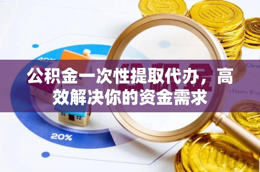 雁塔公积金一次性提取代办，高效解决你的资金需求