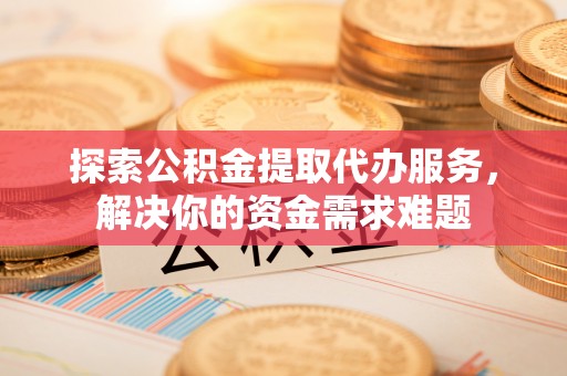 雁塔探索公积金提取代办服务，解决你的资金需求难题