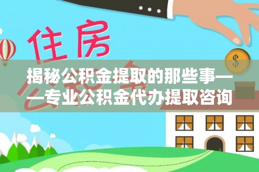 雁塔揭秘公积金提取的那些事——专业公积金代办提取咨询服务指南