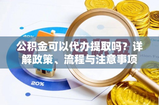 雁塔公积金可以代办提取吗？详解政策、流程与注意事项